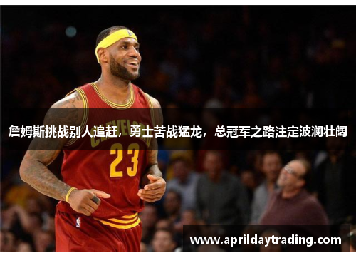 詹姆斯挑战别人追赶，勇士苦战猛龙，总冠军之路注定波澜壮阔