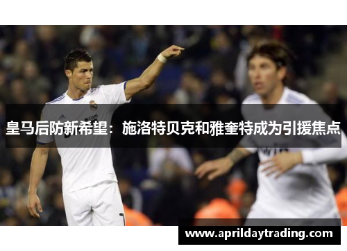 皇马后防新希望：施洛特贝克和雅奎特成为引援焦点