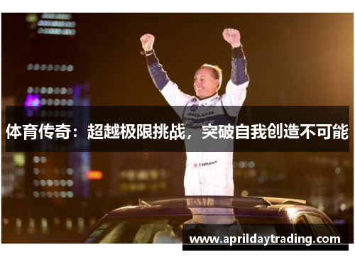 体育传奇：超越极限挑战，突破自我创造不可能